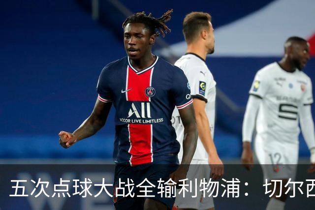 五次点球大战全输利物浦：切尔西究竟输在心理，还是比赛细节？