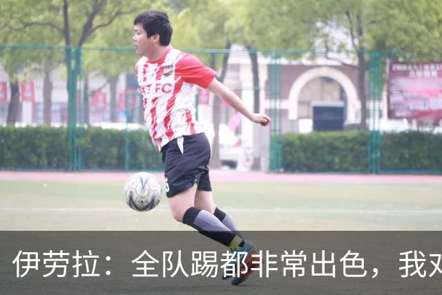 伊劳拉：全队踢都非常出色，我对乔·戈麦斯最后的点球有信心