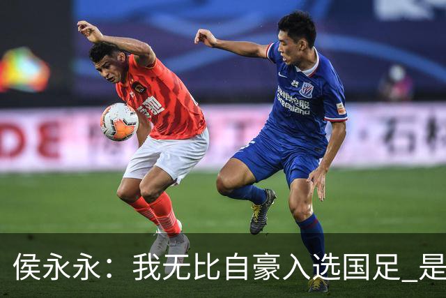 侯永永：我无比自豪入选国足 是梦寐以求的事情