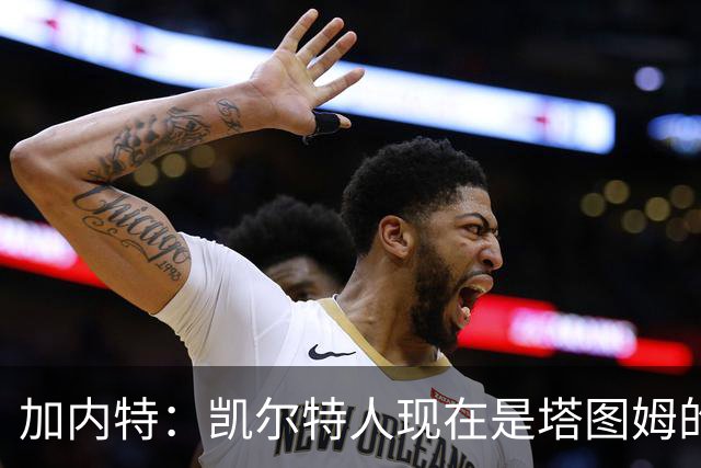 加内特：凯尔特人现在是塔图姆的球队 他必须每晚展现巨星气场