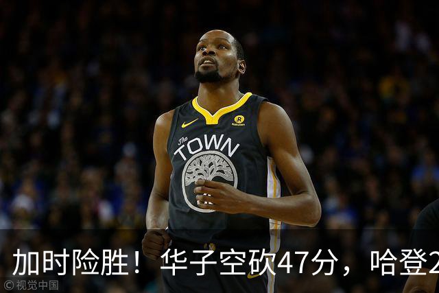 加时险胜！华子空砍47分，哈登22+9助+罚球绝杀 骑士升至东部第四
