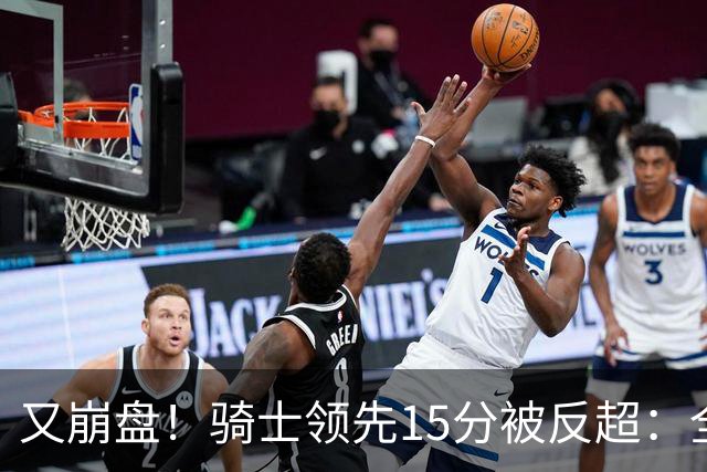 又崩盘！骑士领先15分被反超：全队三分20中5，哈登11分2助复苏