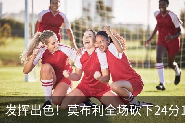 发挥出色！莫布利全场砍下24分12篮板2助攻