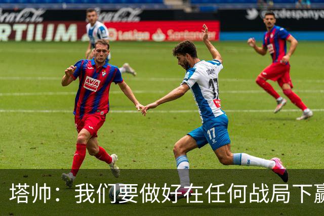 塔帅：我们要做好在任何战局下赢球的准备，尽可能踢出观赏性