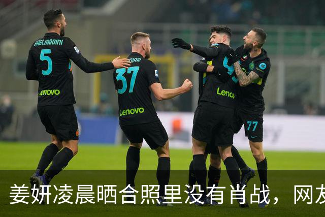 姜妍凌晨晒合照里没有肖战，网友吵翻了天