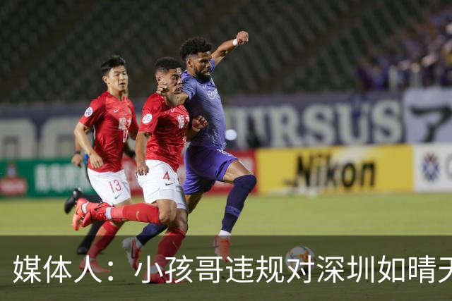 媒体人：小孩哥违规对深圳如晴天霹雳 恢复升降级后不容任何闪失