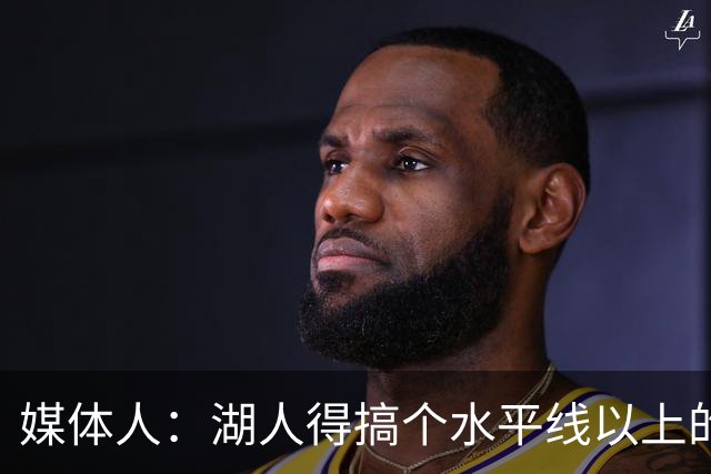 媒体人：湖人得搞个水平线以上的3D，扎威和塞布尔档次不够