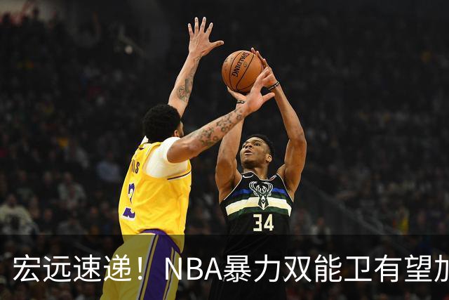 宏远速递！NBA暴力双能卫有望加盟，力保亚帅躺进总决赛？