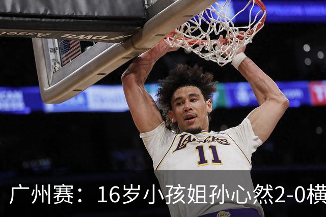 广州赛：16岁小孩姐孙心然2-0横扫萨王凯开门红 将战7号种子