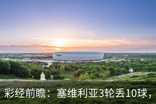 彩经前瞻：塞维利亚3轮丢10球，客队核心布季米尔连续3场破门