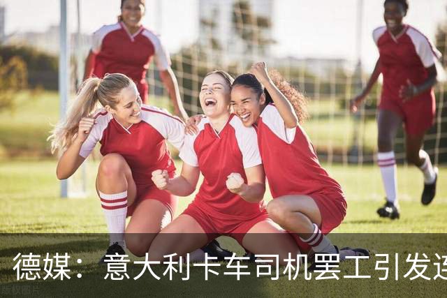 德媒：意大利卡车司机罢工引发连锁反应