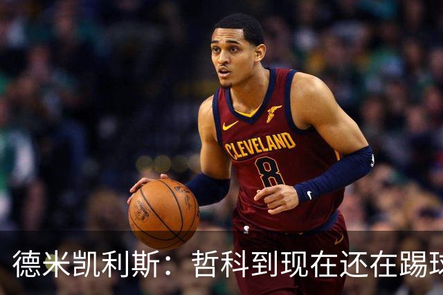 德米凯利斯：哲科到现在还在踢球太疯狂了