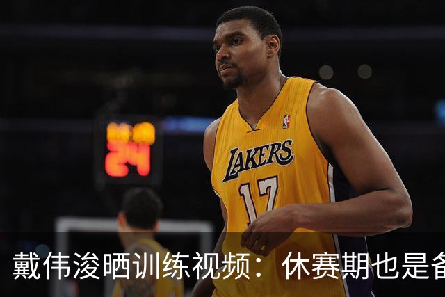 戴伟浚晒训练视频：休赛期也是备战期