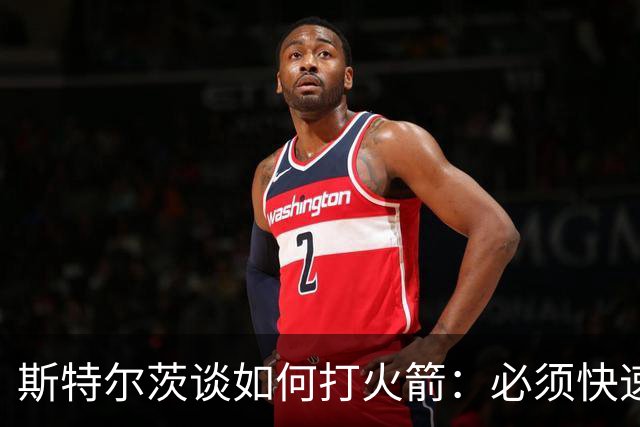 斯特尔茨谈如何打火箭：必须快速决策 抢篮板和控制失误很重要