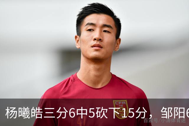 杨曦皓三分6中5砍下15分，邹阳6中5得到10分反超江苏