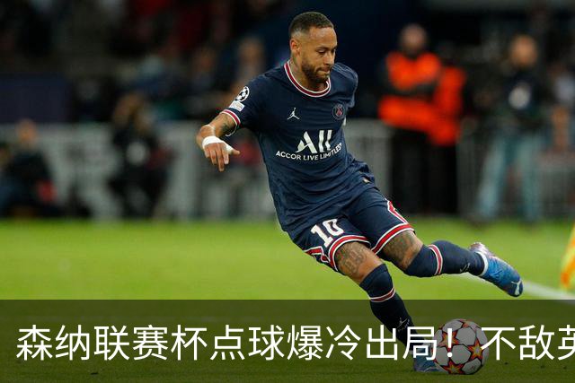 森纳联赛杯点球爆冷出局！不敌英乙球队，替补阵容集体拉胯！
