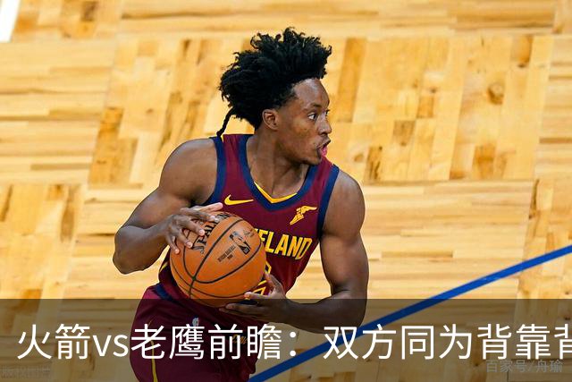 火箭vs老鹰前瞻：双方同为背靠背，一场典型快慢节奏的别样碰撞
