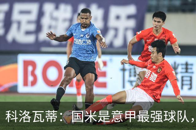科洛瓦蒂：国米是意甲最强球队，但在欧冠只会进攻不会防守
