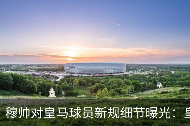 穆帅对皇马球员新规细节曝光：皇马球员需要提前2小时抵达训练基地，一起吃早餐