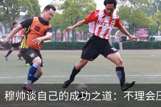穆帅谈自己的成功之道：不理会压力+不满足