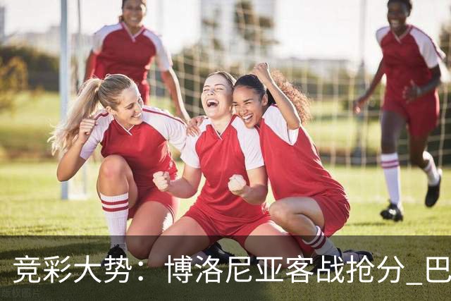 竞彩大势：博洛尼亚客战抢分 巴萨大胜可期