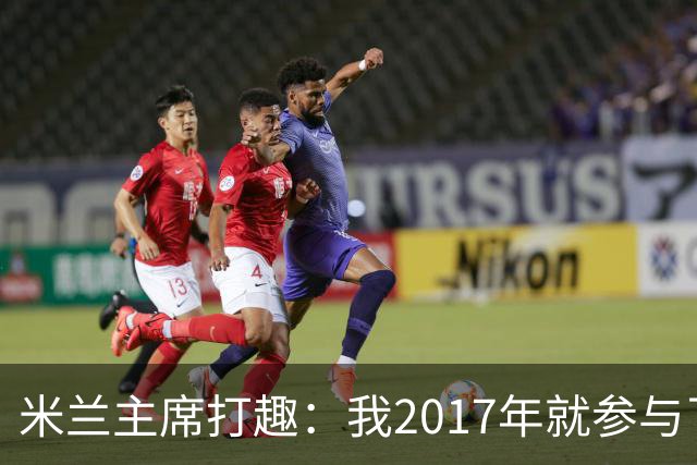 米兰主席打趣：我2017年就参与了新球场计划，推进得真快