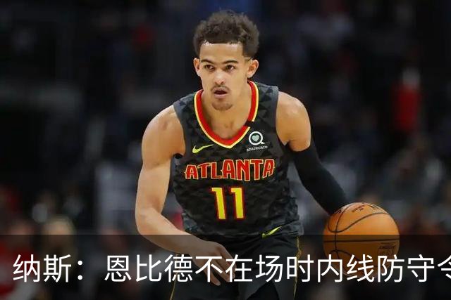 纳斯：恩比德不在场时内线防守令人担忧，阵容仍在探索