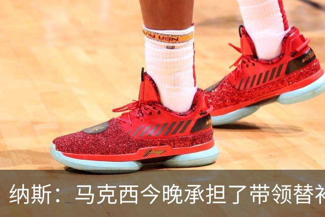 纳斯：马克西今晚承担了带领替补的任务 那段时间的表现很关键