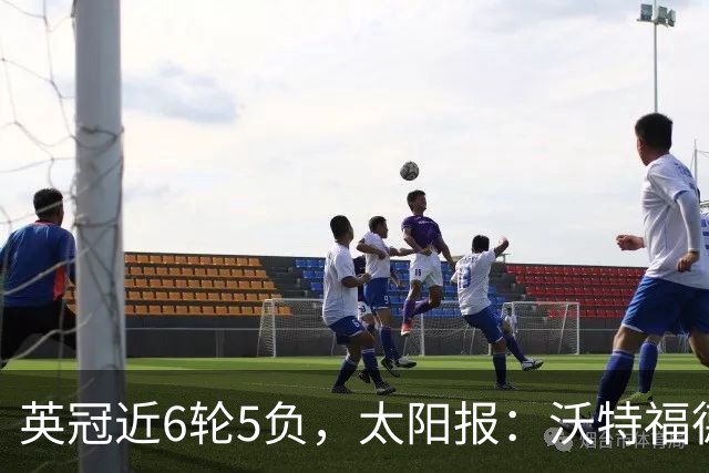 英冠近6轮5负，太阳报：沃特福德强制球员住酒店集训