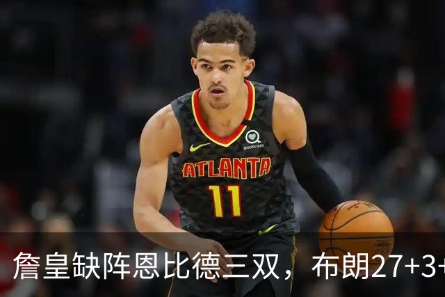 詹皇缺阵恩比德三双，布朗27+3+5+3，76人力克雄鹿豪取三连胜