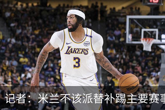 记者：米兰不该派替补踢主要赛事，这件球衣理应得到尊重