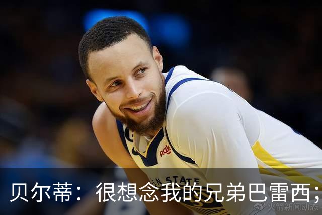 贝尔蒂：很想念我的兄弟巴雷西；国米不用担心什么