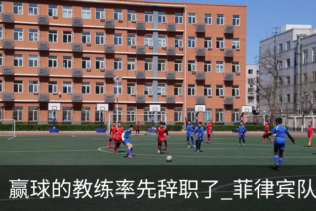 赢球的教练率先辞职了 菲律宾队主帅宣布辞职