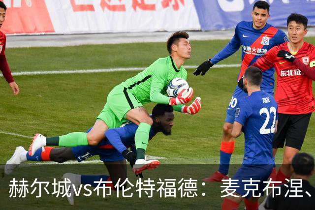 赫尔城vs布伦特福德：麦克布涅、措拉基斯首发，伊戈尔-蒂亚戈、凯莱赫出战