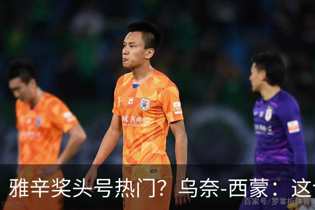 雅辛奖头号热门？乌奈-西蒙：这让我有些期待，入围已很荣幸