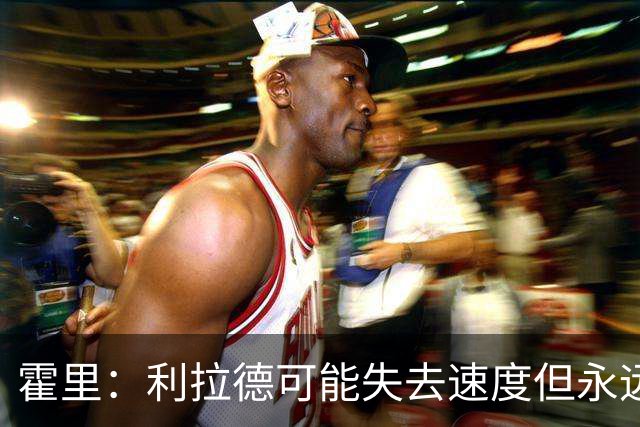 霍里：利拉德可能失去速度但永远不会失去投篮 他的自信从未动摇