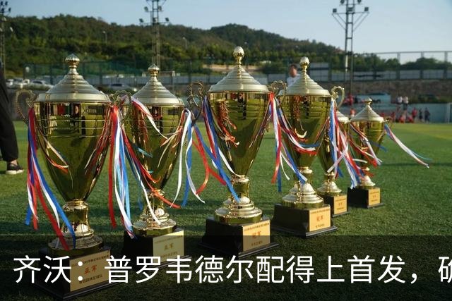 齐沃：普罗韦德尔配得上首发，确信直到赛季末他都能带来帮助