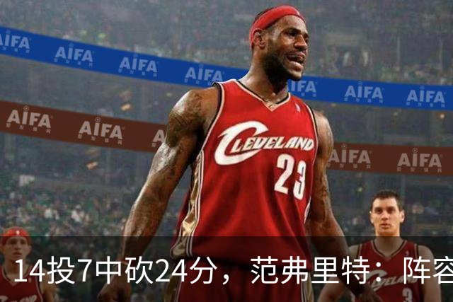 14投7中砍24分，范弗里特：阵容深度是我们的骄傲