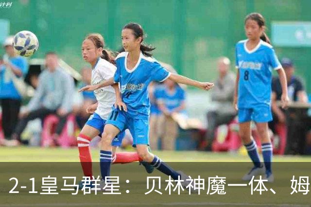 2-1皇马群星：贝林神魔一体、姆总匹配金球、穆帅又见缩水版滑跪！