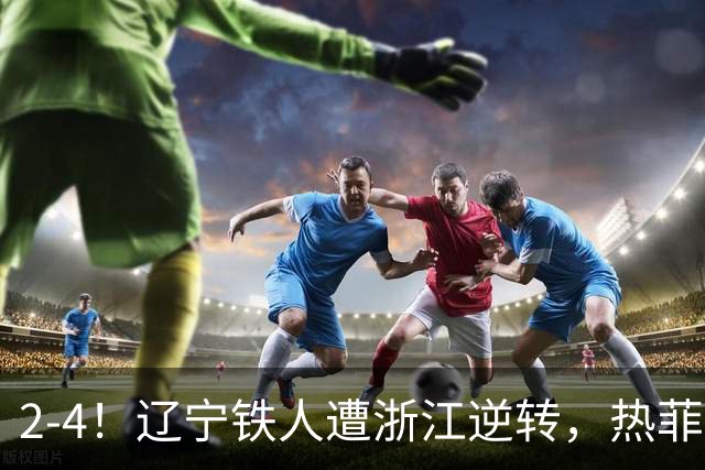 2-4！辽宁铁人遭浙江逆转，热菲尼奥世界波难救主，卡多索连过4人
