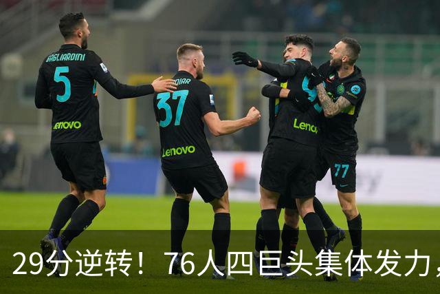 29分逆转！76人四巨头集体发力，詹姆斯遭遇生涯最大分差翻盘