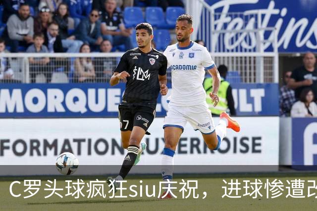 C罗头球疯狂siu庆祝，进球惨遭改判乌龙，为啥各方统计吵成一团