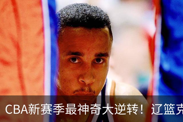 CBA新赛季最神奇大逆转！辽篮克星这波赢麻了：落后23分还能翻盘？