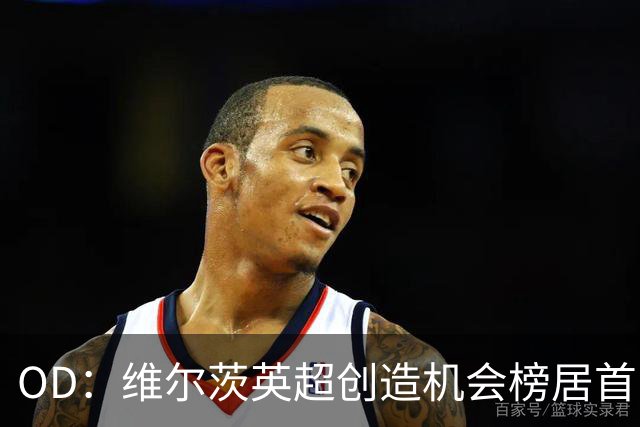 OD：维尔茨英超创造机会榜居首，力压谢尔基与萨卡