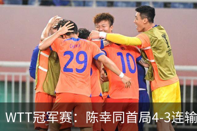 WTT冠军赛：陈幸同首局4-3连输6分！王艺迪反败为胜，德比1-0领先