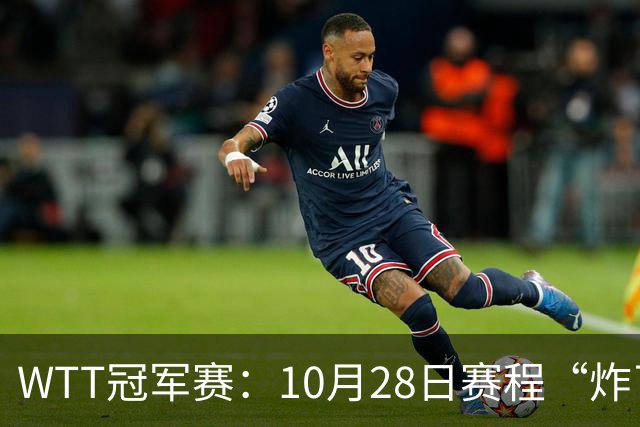 WTT冠军赛：10月28日赛程“炸了”！国乒5大魔王登场，王曼昱冲冠